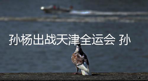 天津团旗会 全运浙江担任代表出战孙杨孙杨手